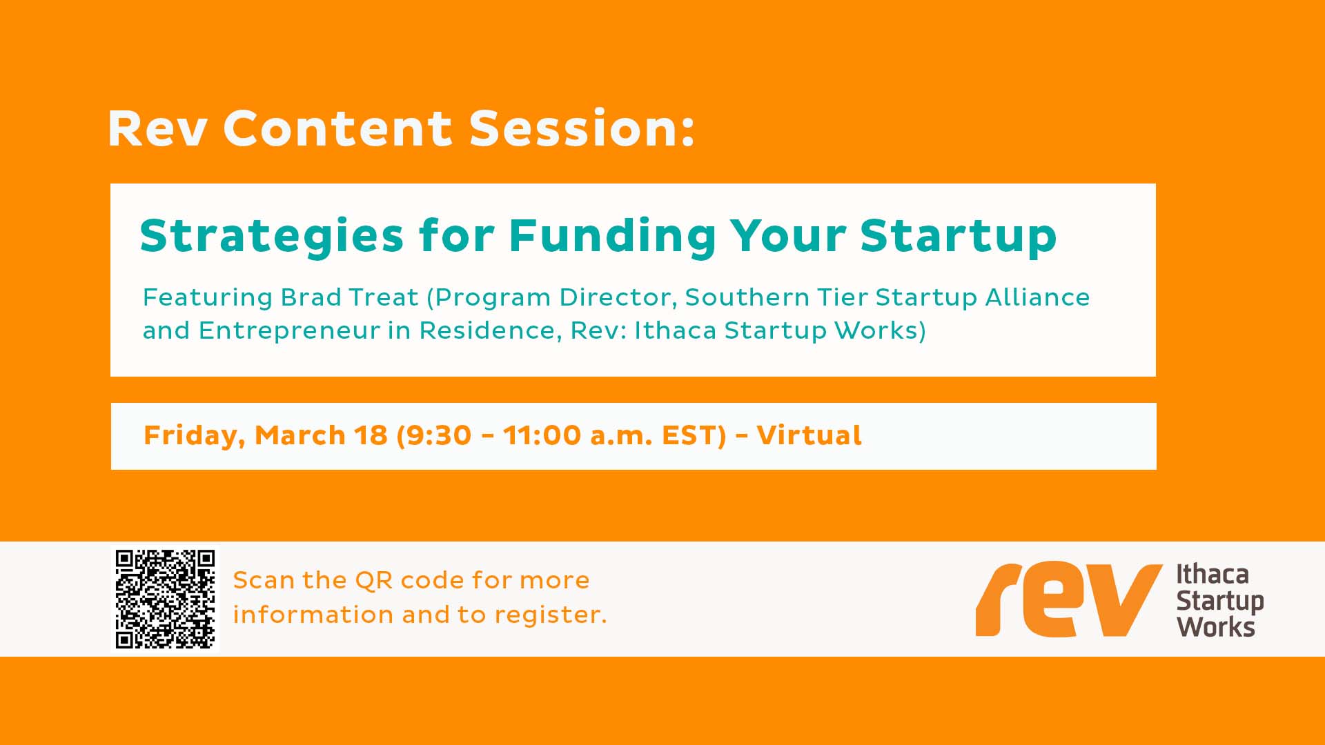 Rev Content Session: Strategies for Funding Your Startup. Featuring Brad Treat (Program Director, Southern Tier Startup Alliance and Entrepreneur in Residence, Rev: Ithaca Startup Works). Friday, March 18 (9:30-11:00 a.m. EST). Virtual.