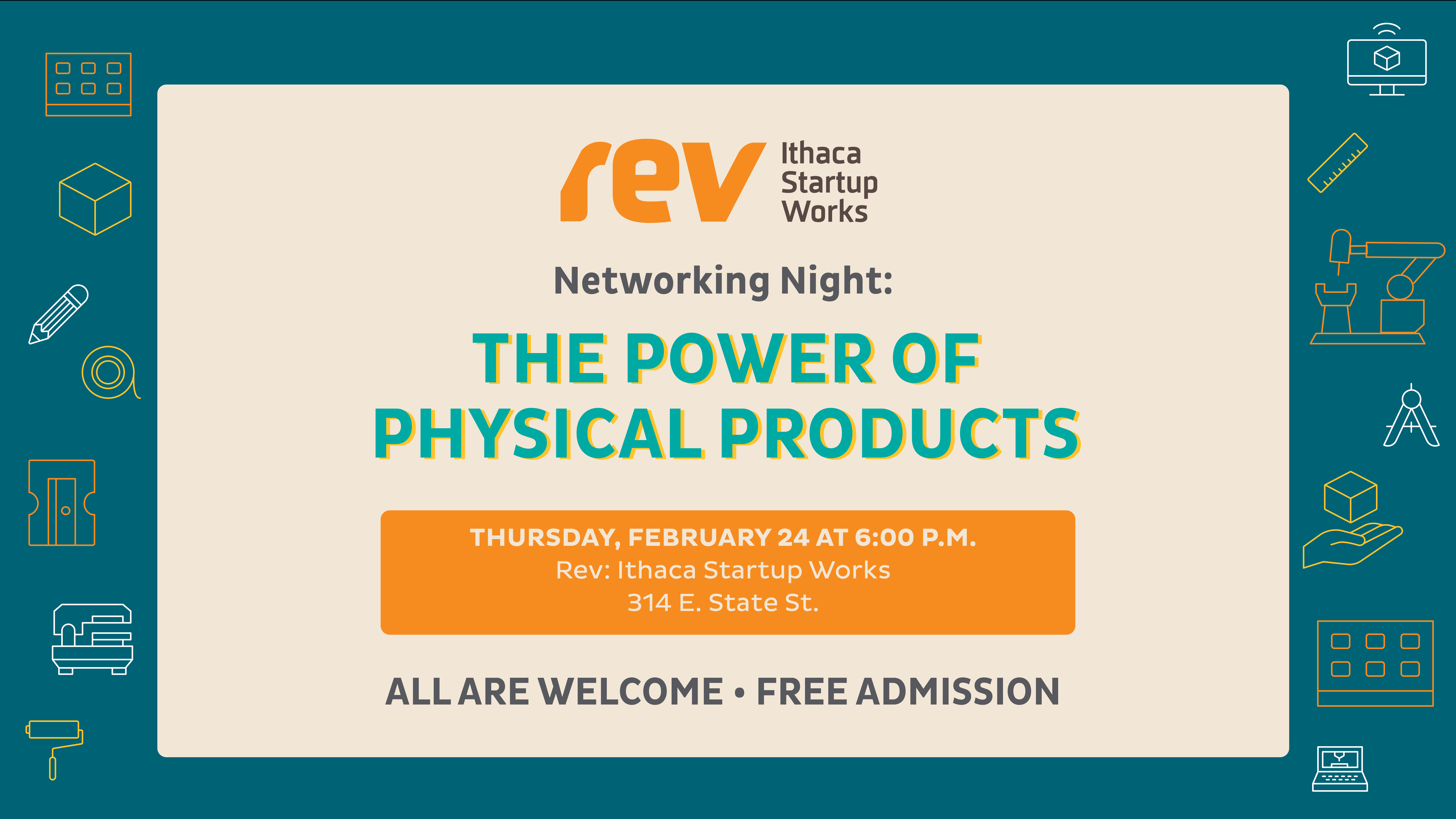 Rev: Ithaca Startup Works. Networking Night: The Power of Physical Products. Thursday, February 24 at 6:00 p.m. EST. Rev: Ithaca Startup Works (314 E. State Street). All are welcome. Free admission.