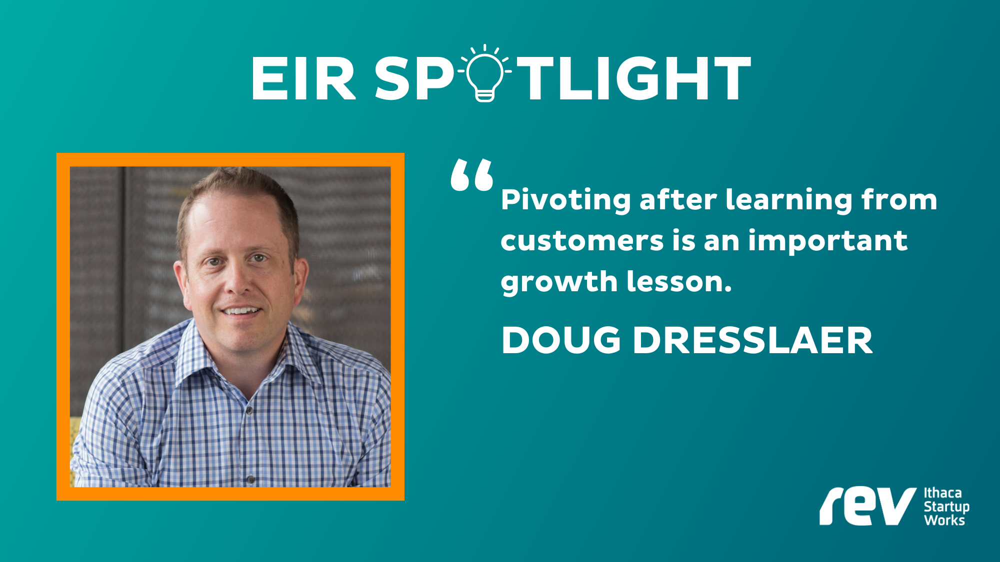Headshot of Doug Dresslaer, a white man smiling in a plaid button-down shirt, against a teal background with text EIR Spotlight and quote, "Pivoting after learning from customers is an important growth lesson". Rev Ithaca Startup Works logo in the bottom right corner.
