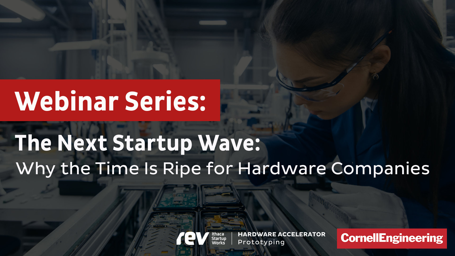 Reads Webinar Series: The Next Startup Wave: Why the Time is Ripe for Hardware Companies. Black gradient in overtop of a woman in a lab. Cornell Engineering logo in the bottom right hand corner.